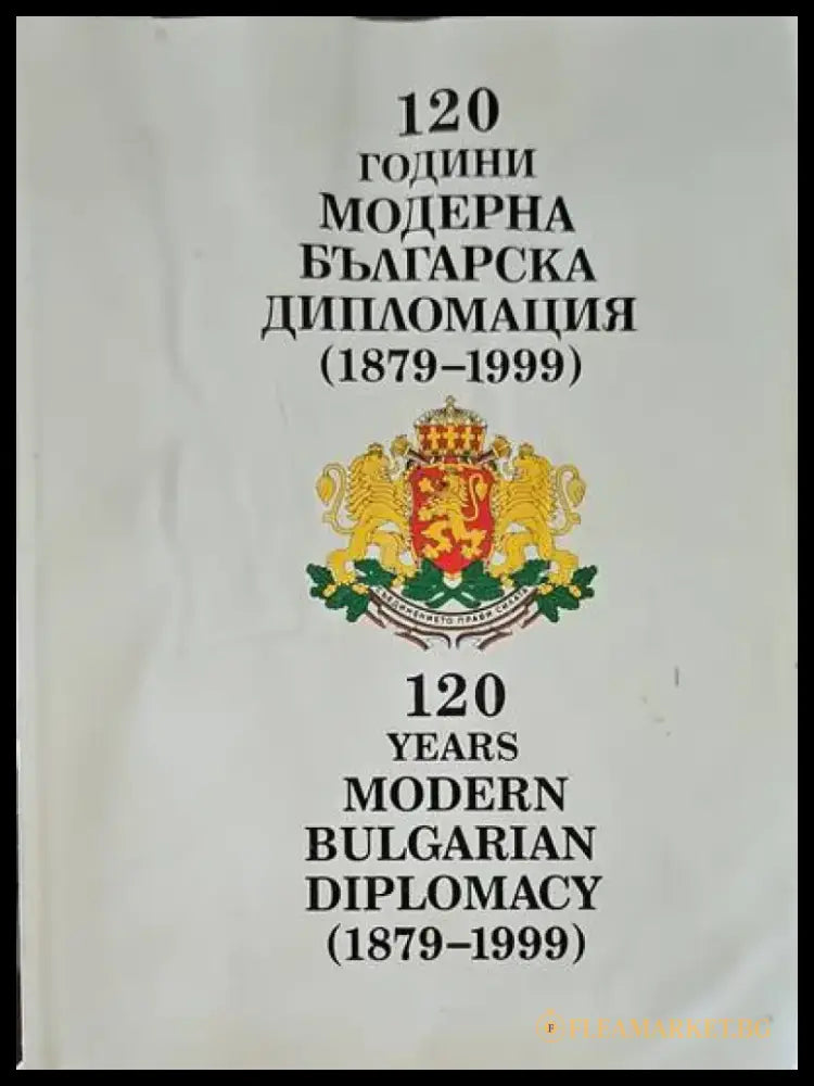 120 години модерна българска дипломация (1879-1999) / 120 years modern bulgarian diplomacy (1879-1999) - Книги