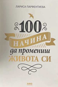 100 начина да промениш живота си - Лариса Парфентиева