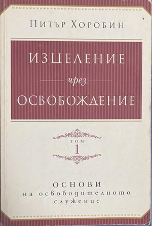 Изцеление чрез освобождение. Том 1 – Питър Хоробин