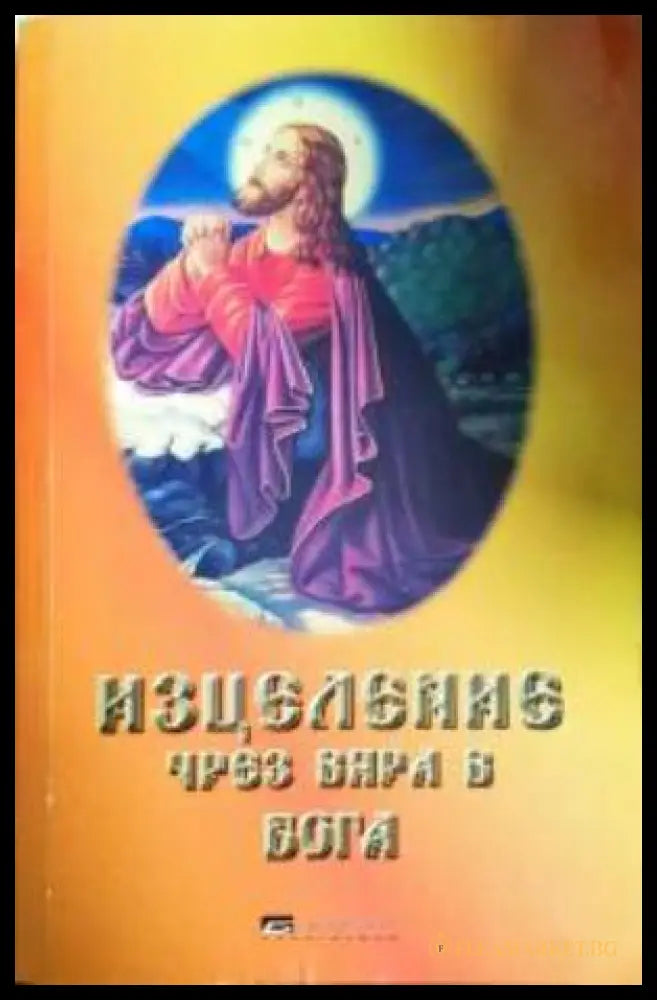 Изцеление чрез вяра в Бога (351306261659) - Петър Велев - Книга