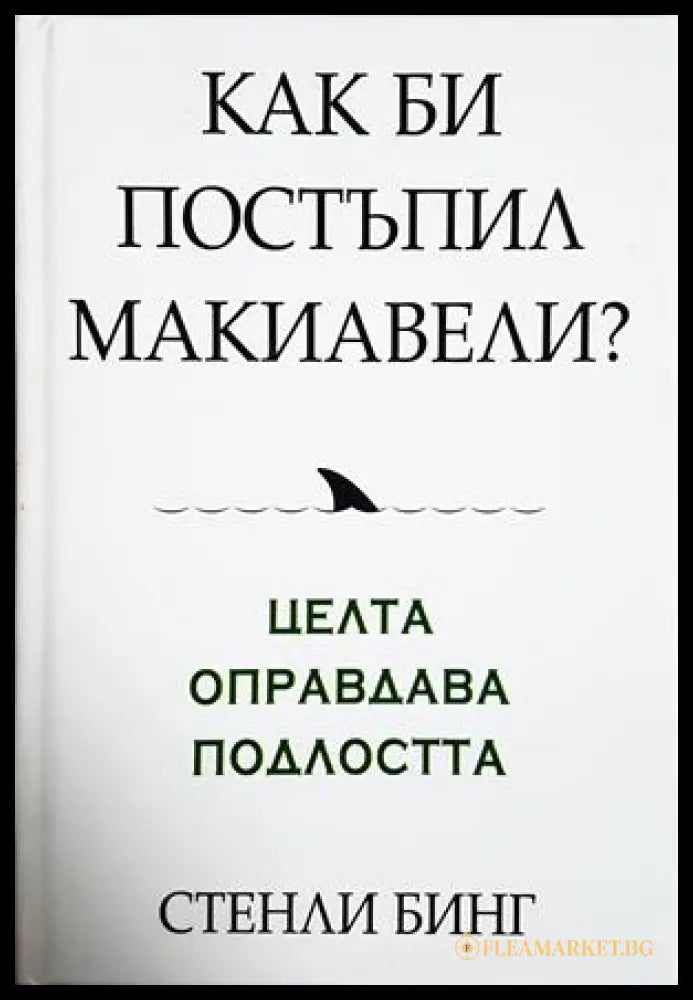 Как би постъпил Макиавели? Целта оправдава подлостта (332606261518) - Стенли Бинг - Книга