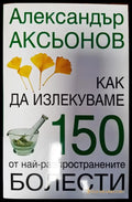 Как да излекуваме 150 от най-различните болести - Книги