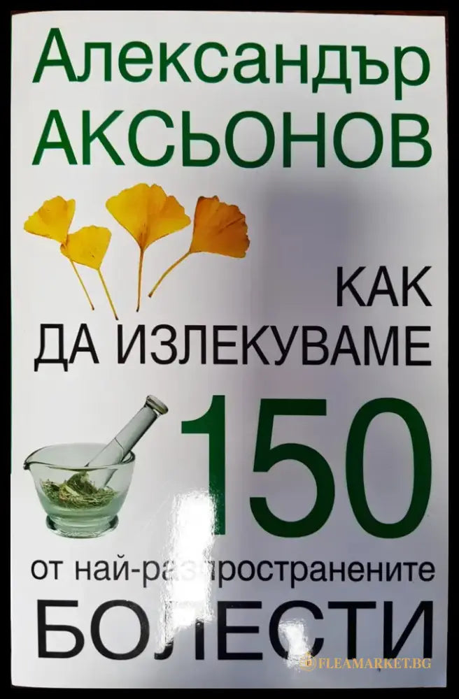 Как да излекуваме 150 от най-различните болести - Книги