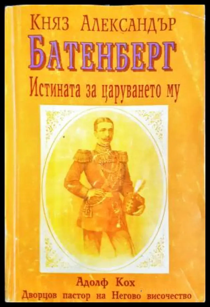 Княз Александър Батенберг. Истината за царуването му в България (271706261724) - Адолф Кох - Книга