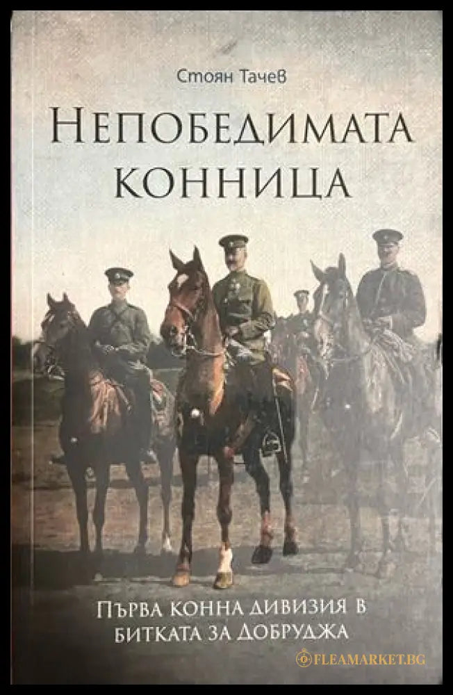 Непобедимата конница. Първа конна дивизия в битката за Добруджа (332609261716) - Стоян Тачев - Книга