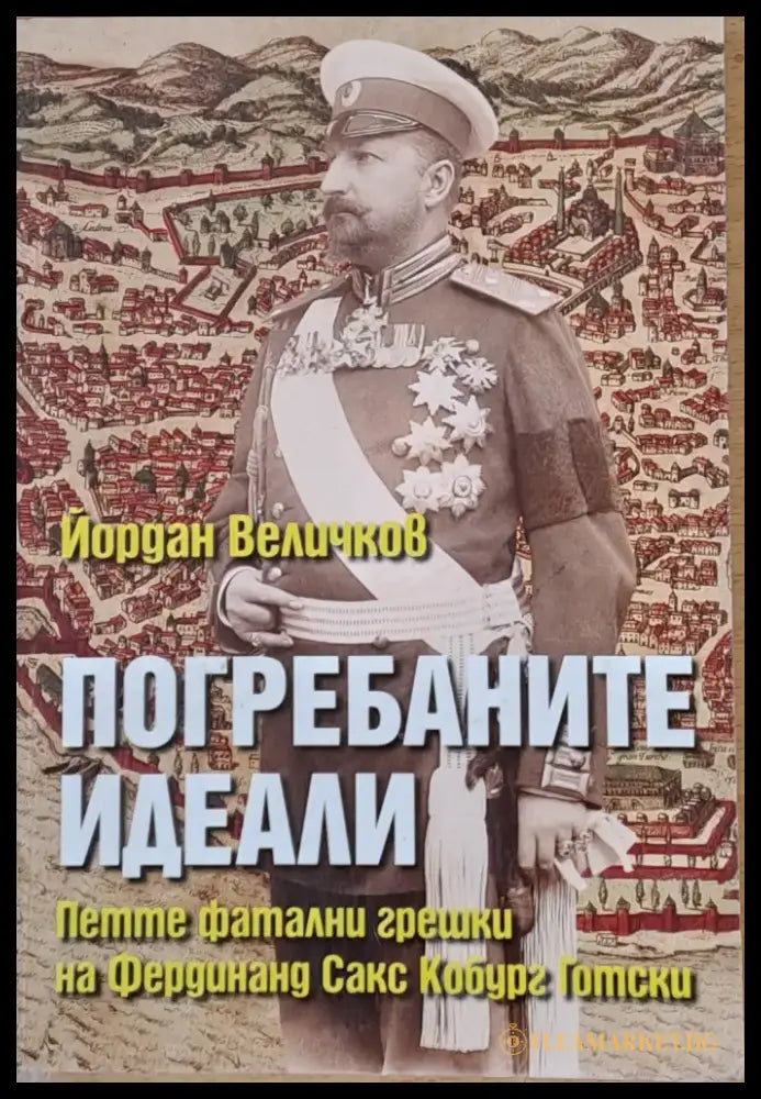 Погребаните идеали. Петте фатални грешки на Фердинанд Сакс Кобур Готски - Книги