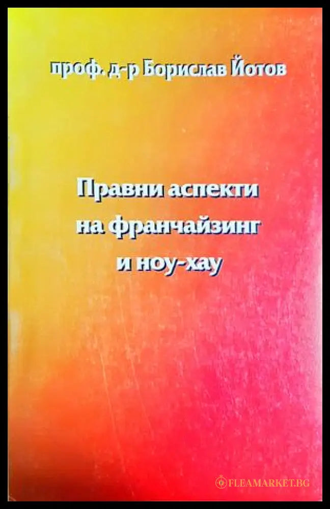 Правни аспекти на франчайзинг и ноу-хау, Проф. д-р Борислав Йотов (301705261534) - Проф. д-р Борислав Йотов - Книга