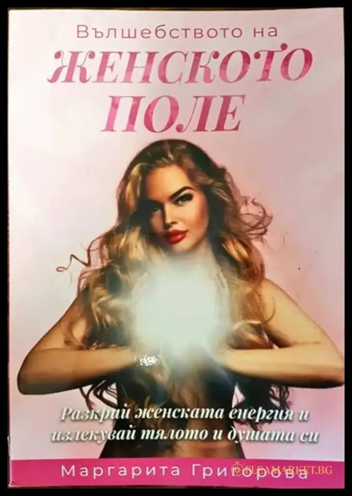 Вълшебството на женското поле. Разкрий женската енергия и излекувай тялото и душата си - Книги
